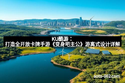 KU酷游：打造全开放卡牌手游《变身吧主公》游离式设计详解